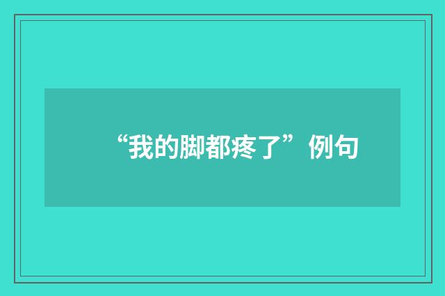 “我的脚都疼了”例句