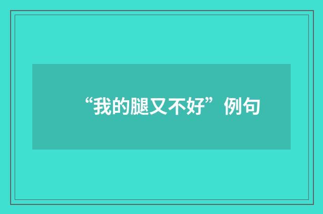 “我的腿又不好”例句