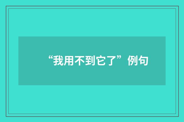 “我用不到它了”例句