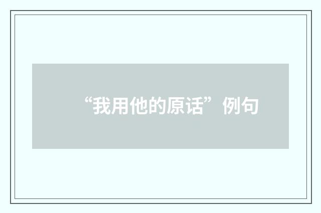 “我用他的原话”例句