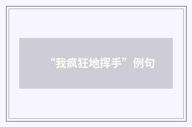 “我疯狂地挥手”例句
