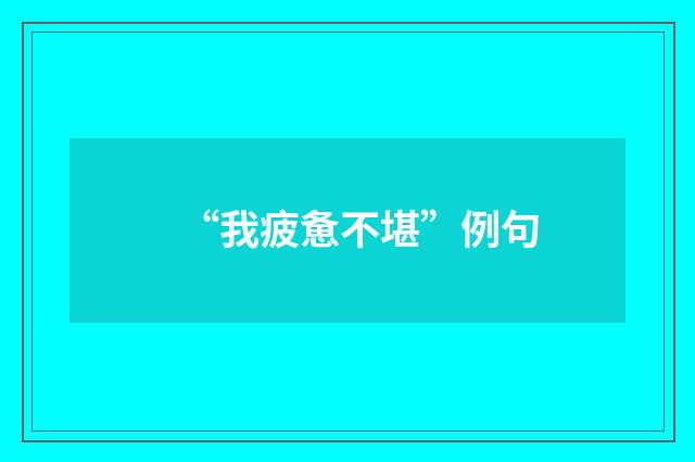 “我疲惫不堪”例句
