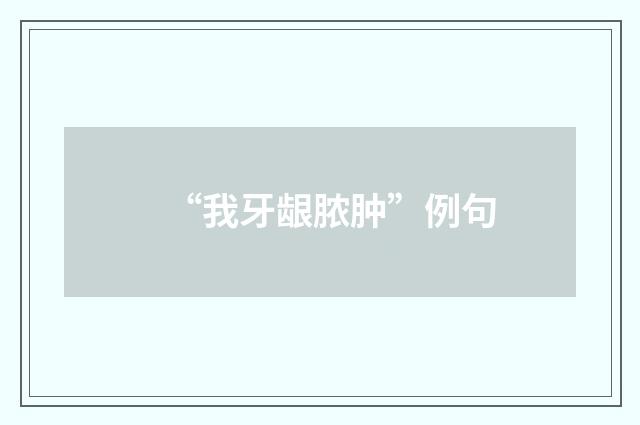 “我牙龈脓肿”例句
