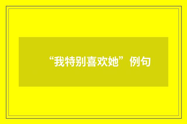 “我特别喜欢她”例句