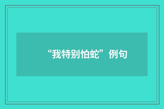 “我特别怕蛇”例句