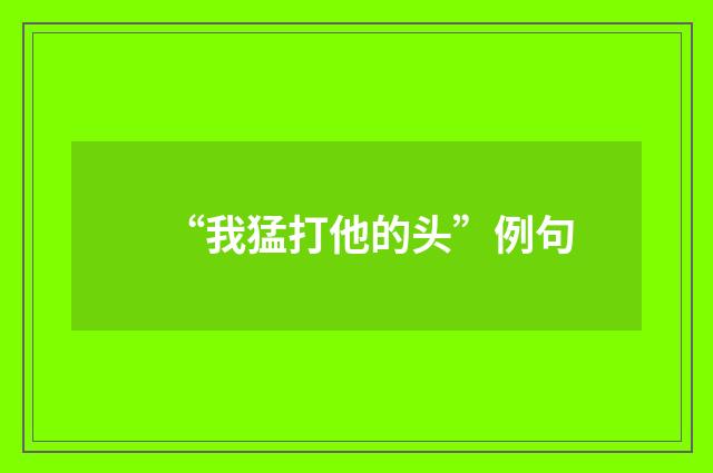 “我猛打他的头”例句