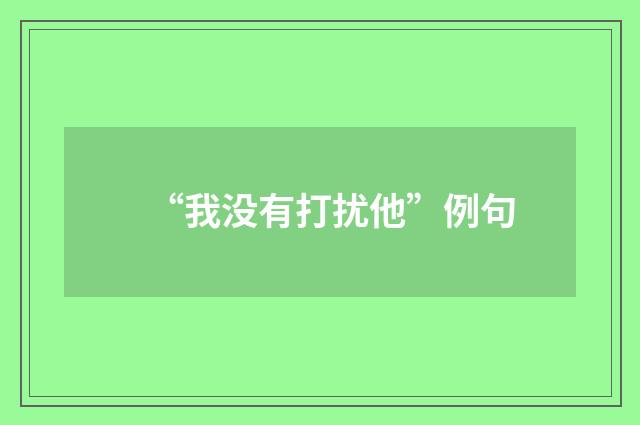 “我没有打扰他”例句
