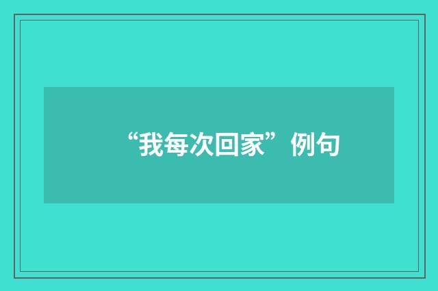 “我每次回家”例句