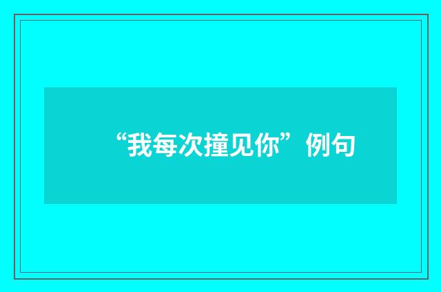 “我每次撞见你”例句