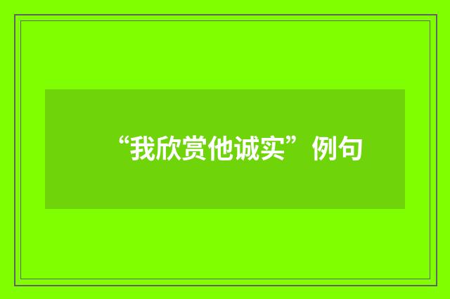 “我欣赏他诚实”例句
