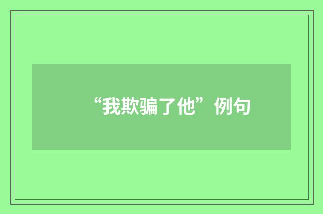 “我欺骗了他”例句