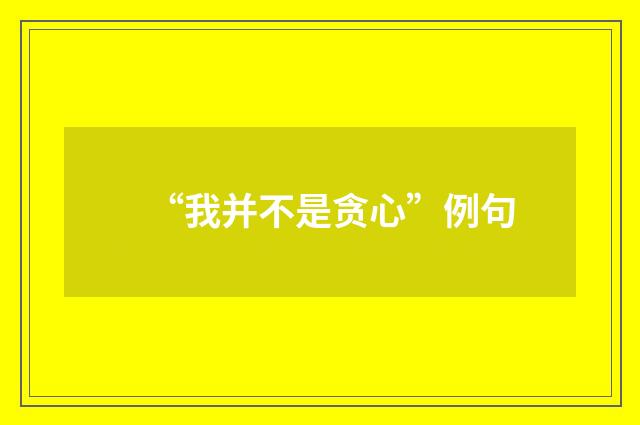 “我并不是贪心”例句