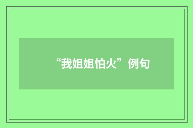 “我姐姐怕火”例句