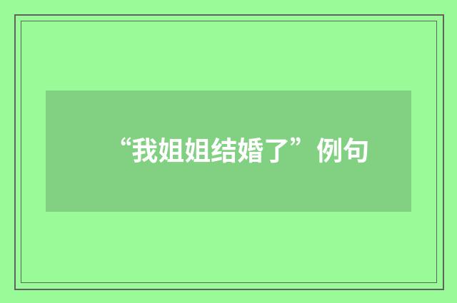 “我姐姐结婚了”例句