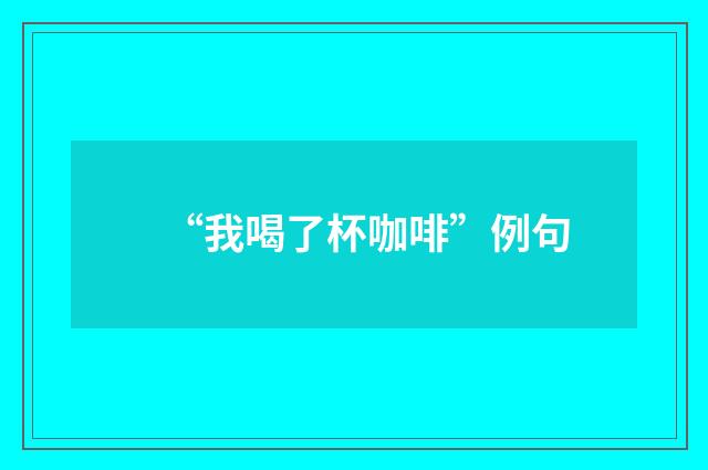 “我喝了杯咖啡”例句