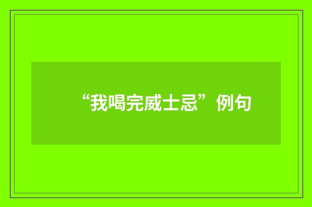 “我喝完威士忌”例句