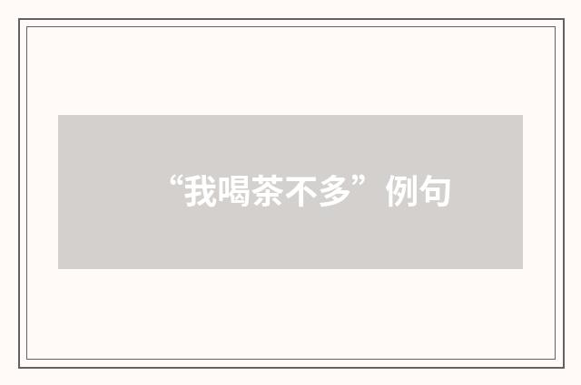 “我喝茶不多”例句