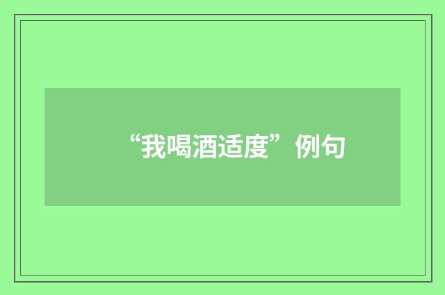 “我喝酒适度”例句
