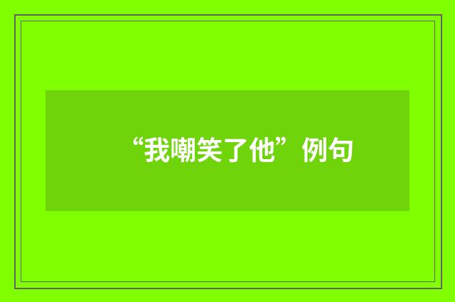 “我嘲笑了他”例句