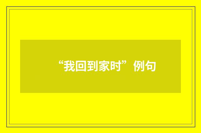 “我回到家时”例句