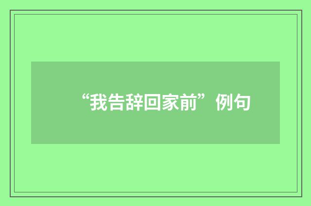 “我告辞回家前”例句