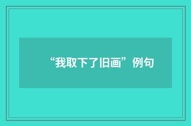 “我取下了旧画”例句