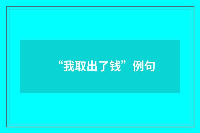 “我取出了钱”例句