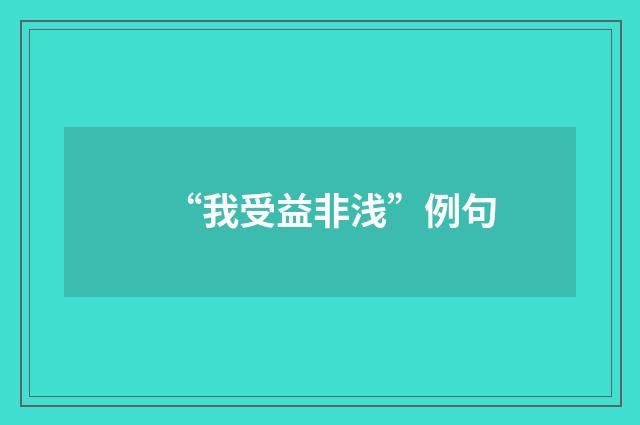 “我受益非浅”例句