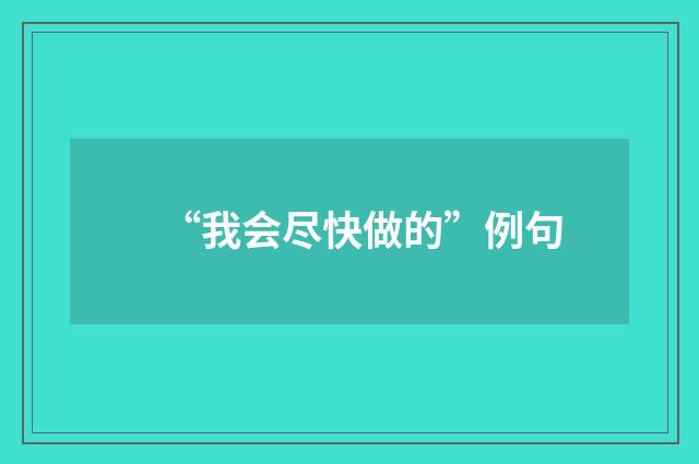 “我会尽快做的”例句