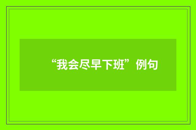 “我会尽早下班”例句