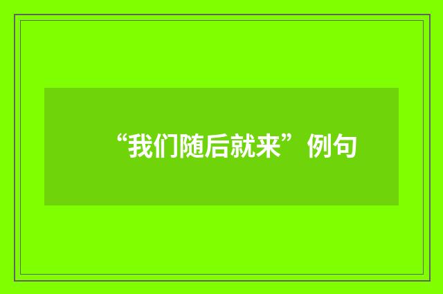 “我们随后就来”例句