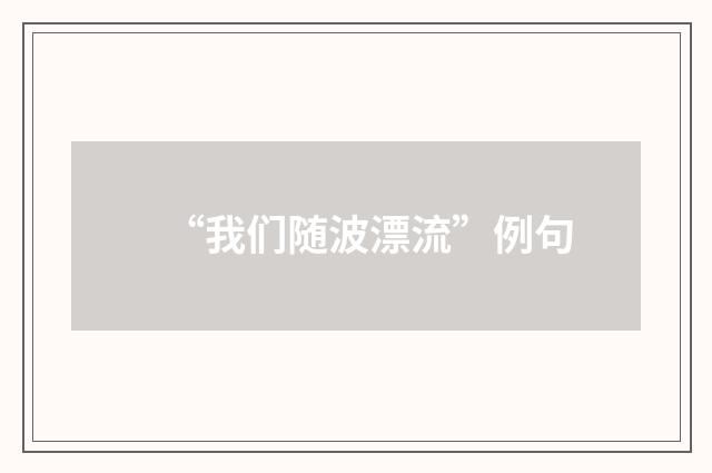 “我们随波漂流”例句