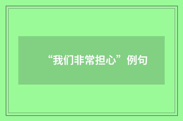 “我们非常担心”例句
