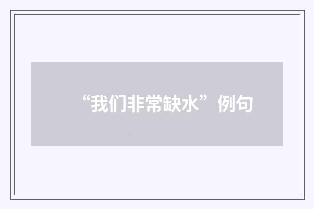 “我们非常缺水”例句