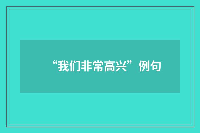 “我们非常高兴”例句