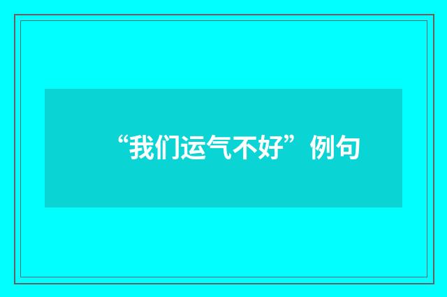 “我们运气不好”例句