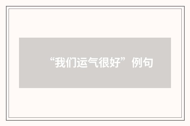 “我们运气很好”例句