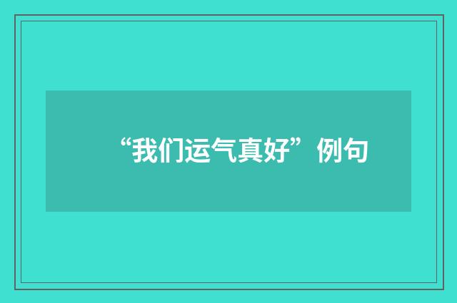 “我们运气真好”例句