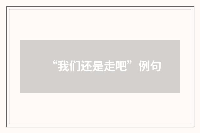 “我们还是走吧”例句
