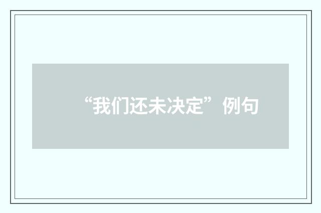 “我们还未决定”例句