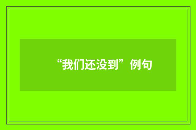 “我们还没到”例句