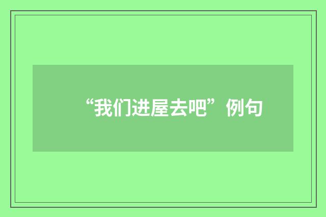 “我们进屋去吧”例句