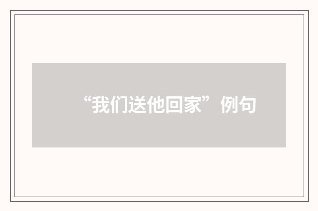 “我们送他回家”例句