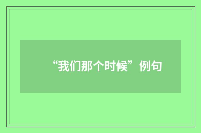 “我们那个时候”例句