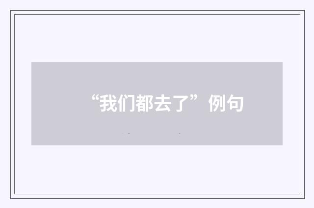 “我们都去了”例句