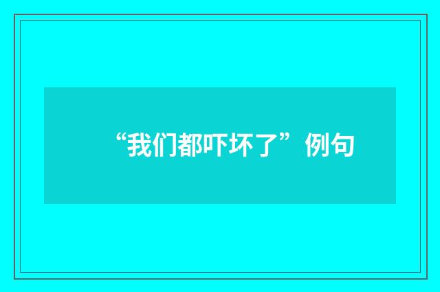 “我们都吓坏了”例句