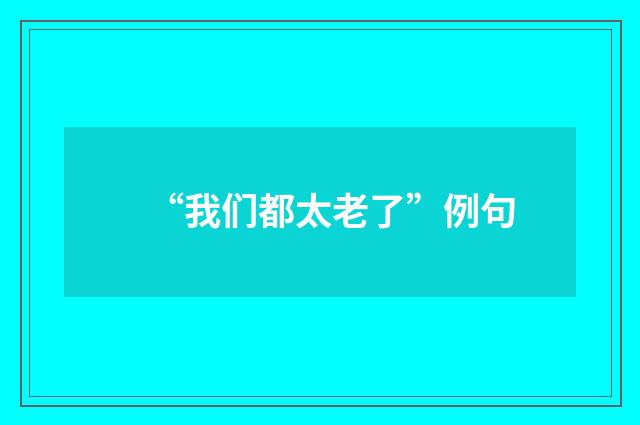 “我们都太老了”例句