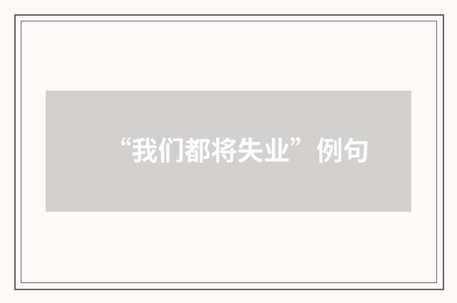 “我们都将失业”例句