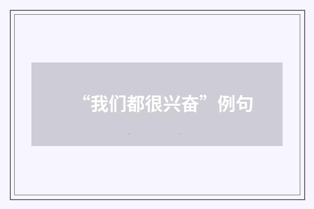 “我们都很兴奋”例句