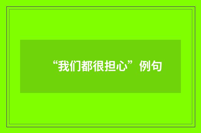 “我们都很担心”例句